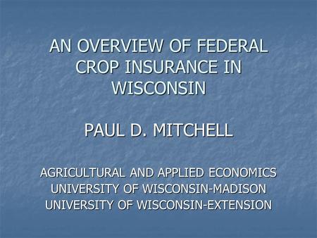 AN OVERVIEW OF FEDERAL CROP INSURANCE IN WISCONSIN PAUL D. MITCHELL AGRICULTURAL AND APPLIED ECONOMICS UNIVERSITY OF WISCONSIN-MADISON UNIVERSITY OF WISCONSIN-EXTENSION.