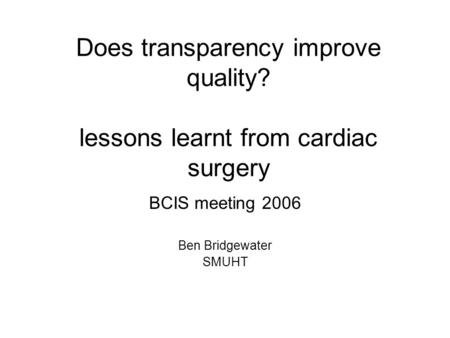 Does transparency improve quality? lessons learnt from cardiac surgery BCIS meeting 2006 Ben Bridgewater SMUHT.
