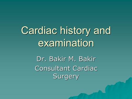 Cardiac history and examination Dr. Bakir M. Bakir Consultant Cardiac Surgery.