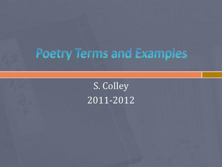 S. Colley 2011-2012.  Rhyme – the repetition of sound  End rhyme: rhyme at the ends of lines of poetry  Internal rhyme: rhymes inside the lines  Eye-rhyme: