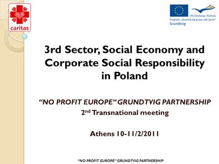 3rd Sector, Social Economy and Corporate Social Responsibility in Poland “NO PROFIT EUROPE” GRUNDTVIG PARTNERSHIP 2 nd Transnational meeting Athens 10-11/2/2011.