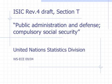 ISIC Rev.4 draft, Section T “Public administration and defense; compulsory social security” United Nations Statistics Division WS-ECE 09/04.