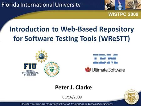 Introduction to Web-Based Repository for Software Testing Tools (WReSTT) 03/16/2009 Florida International University WISTPC 2009 Peter J. Clarke.