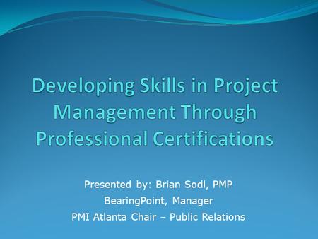 Presented by: Brian Sodl, PMP BearingPoint, Manager PMI Atlanta Chair – Public Relations.