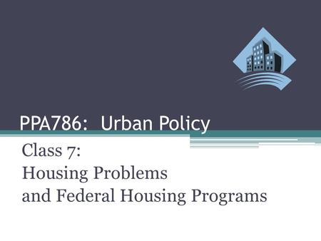 PPA786: Urban Policy Class 7: Housing Problems and Federal Housing Programs.