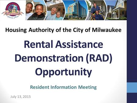 Rental Assistance Demonstration (RAD) Opportunity July 13, 2015 Resident Information Meeting Housing Authority of the City of Milwaukee.