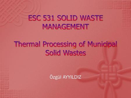Özgül AYYILDIZ.  Thermal Processing of Solid Wastes  Combustion Systems  Pyrolysis  Gasification  Case Studies  Conclusion.
