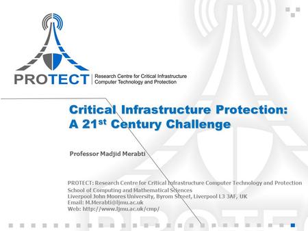 Critical Infrastructure Protection: A 21 st Century Challenge Professor Madjid Merabti PROTECT: Research Centre for Critical Infrastructure Computer Technology.