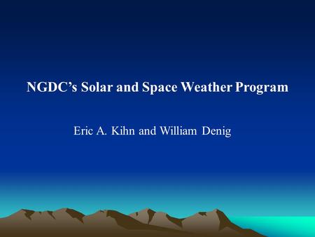 NGDC’s Solar and Space Weather Program Eric A. Kihn and William Denig.
