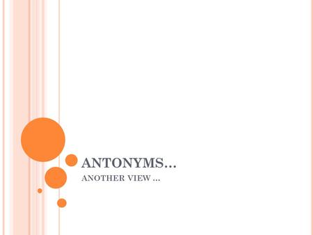 ANTONYMS… ANOTHER VIEW …. A NEW C ONCEPT … The view that say antonym is the oppositeness of meaning is not totally adequate because some words have no.