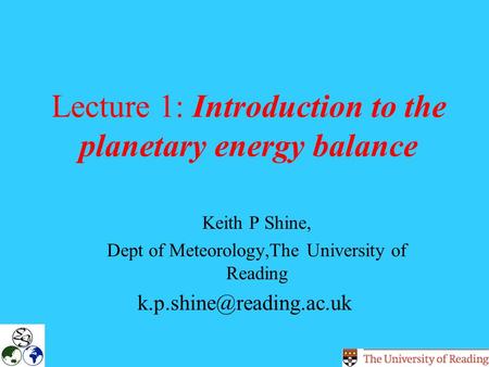 Lecture 1: Introduction to the planetary energy balance Keith P Shine, Dept of Meteorology,The University of Reading