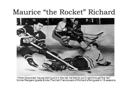 Maurice “the Rocket” Richard When he scored, he just didn't put it in the net, he tried to put it right through the net, former Rangers' goalie Emile.