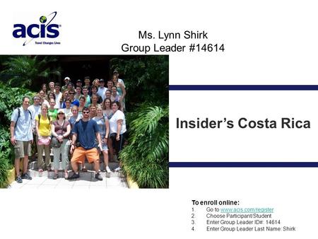 Ms. Lynn Shirk Group Leader #14614 Insider’s Costa Rica To enroll online: 1. Go to www.acis.com/registerwww.acis.com/register 2. Choose Participant/Student.