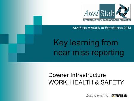 Key learning from near miss reporting AustStab Awards of Excellence 2013 Downer Infrastructure WORK, HEALTH & SAFETY Sponsored by.