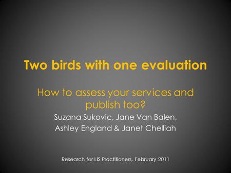 Two birds with one evaluation How to assess your services and publish too? Suzana Sukovic, Jane Van Balen, Ashley England & Janet Chelliah Research for.