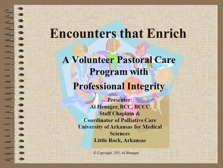1 Encounters that Enrich A Volunteer Pastoral Care Program with Professional Integrity Presenter: Al Henager, BCC, BCCC Staff Chaplain & Coordinator of.