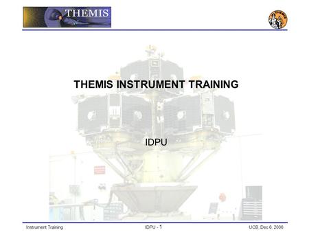 Instrument TrainingIDPU - 1 UCB, Dec 6, 2006 THEMIS INSTRUMENT TRAINING IDPU.