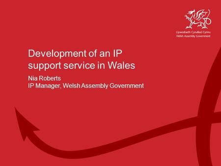 Working Together for Wales Welsh Assembly Government Development of an IP support service in Wales Nia Roberts IP Manager, Welsh Assembly Government.