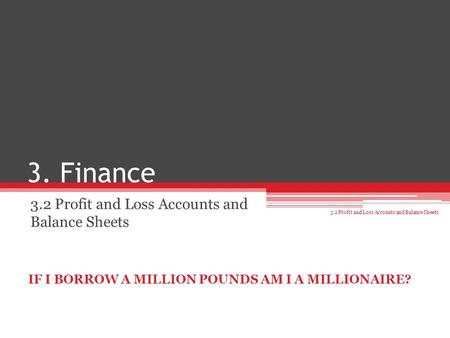 3. Finance 3.2 Profit and Loss Accounts and Balance Sheets IF I BORROW A MILLION POUNDS AM I A MILLIONAIRE?