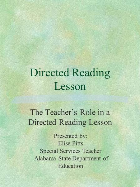 Directed Reading Lesson The Teacher’s Role in a Directed Reading Lesson Presented by: Elise Pitts Special Services Teacher Alabama State Department of.