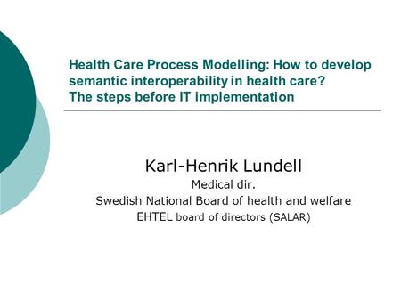 Health Care Process Modelling: How to develop semantic interoperability in health care? The steps before IT implementation Karl-Henrik Lundell Medical.