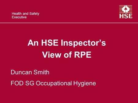 Health and Safety Executive An HSE Inspector’s View of RPE Duncan Smith FOD SG Occupational Hygiene.