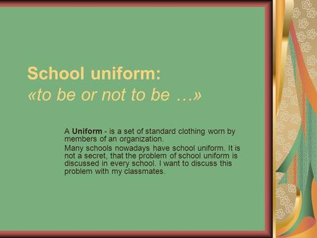 School uniform: «to be or not to be …» A Uniform - is a set of standard clothing worn by members of an organization. Many schools nowadays have school.