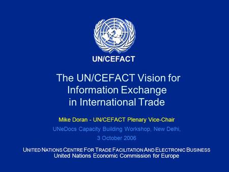 U NITED N ATIONS C ENTRE F OR T RADE F ACILITATION A ND E LECTRONIC B USINESS United Nations Economic Commission for Europe UN/CEFACT The UN/CEFACT Vision.