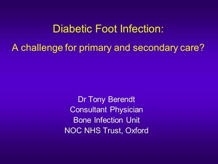 Diabetic Foot Infection: A challenge for primary and secondary care? Dr Tony Berendt Consultant Physician Bone Infection Unit NOC NHS Trust, Oxford.