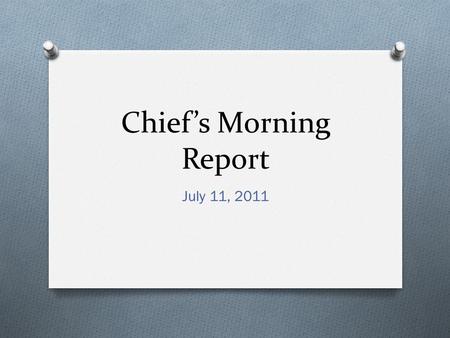 Chief’s Morning Report July 11, 2011. O Disclaimer: There are graphic pictures to keep the attention of the audience.