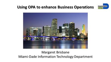 Using OPA to enhance Business Operations Margaret Brisbane Miami-Dade Information Technology Department.