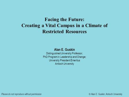 Facing the Future: Creating a Vital Campus in a Climate of Restricted Resources Alan E. Guskin Distinguished University Professor, PhD Program in Leadership.