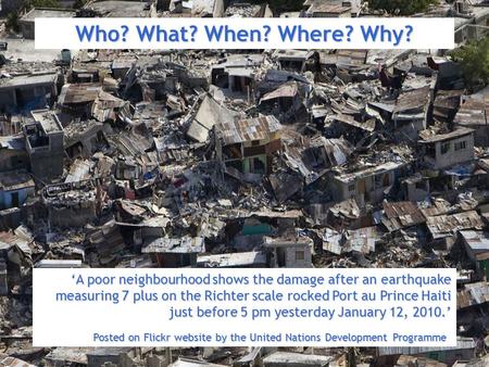 Who? What? When? Where? Why? ‘A poor neighbourhood shows the damage after an earthquake measuring 7 plus on the Richter scale rocked Port au Prince Haiti.