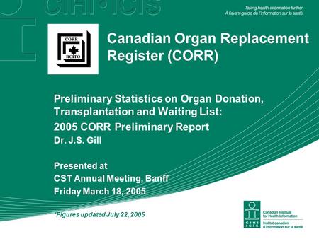 Canadian Organ Replacement Register (CORR) Preliminary Statistics on Organ Donation, Transplantation and Waiting List: 2005 CORR Preliminary Report Dr.