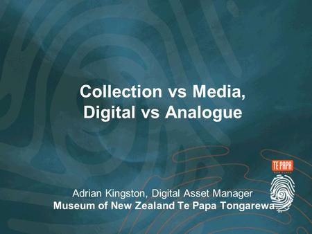 Collection vs Media, Digital vs Analogue Adrian Kingston, Digital Asset Manager Museum of New Zealand Te Papa Tongarewa.