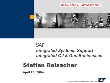SAP Integrated Systems Support - Integrated Oil & Gas Businesses Steffen Reisacher April 29, 2004 NOT AN OFFICIAL UNCTAD RECORD.