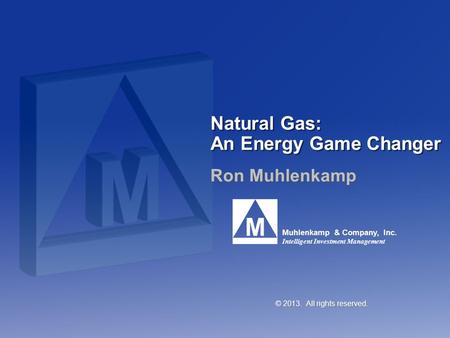 Muhlenkamp & Company, Inc. Intelligent Investment Management Natural Gas: An Energy Game Changer Ron Muhlenkamp © 2013. All rights reserved.