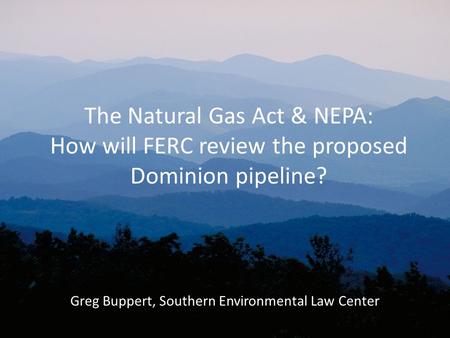The Natural Gas Act & NEPA: How will FERC review the proposed Dominion pipeline? Greg Buppert, Southern Environmental Law Center.