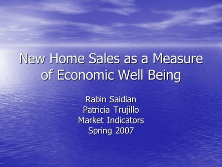 New Home Sales as a Measure of Economic Well Being Rabin Saidian Patricia Trujillo Market Indicators Spring 2007.