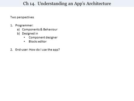 Ch 14. Understanding an App’s Architecture Two perspectives 1.Programmer: a)Components & Behaviour b)Designed in Component designer Blocks editor 2.End-user: