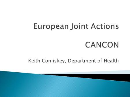 Keith Comiskey, Department of Health.  CANCON – European Guide on Quality Improvement in Comprehensive Cancer Control  Runs from Feb 2014 to Feb 2017.