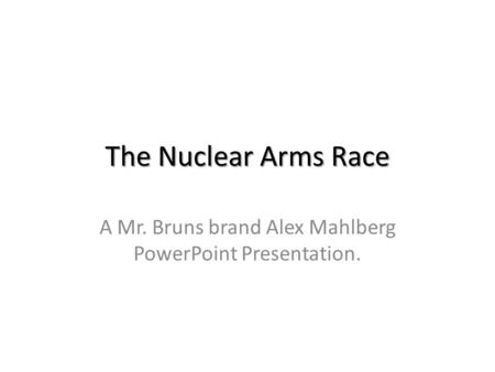 The Nuclear Arms Race A Mr. Bruns brand Alex Mahlberg PowerPoint Presentation.