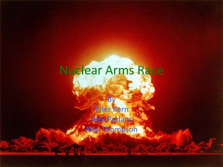Nuclear Arms Race By Tyler Kern Alex Pudans Alex Thompson.
