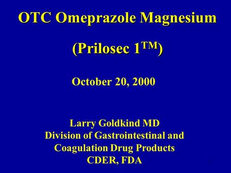 1 OTC Omeprazole Magnesium (Prilosec 1 TM ) October 20, 2000 Larry Goldkind MD Division of Gastrointestinal and Coagulation Drug Products CDER, FDA.