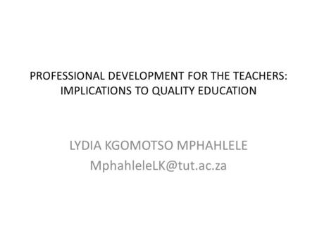 PROFESSIONAL DEVELOPMENT FOR THE TEACHERS: IMPLICATIONS TO QUALITY EDUCATION LYDIA KGOMOTSO MPHAHLELE