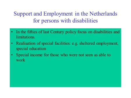 Support and Employment in the Netherlands for persons with disabilities In the fifties of last Century policy focus on disabilities and limitations. Realisation.