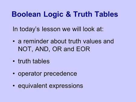 Boolean Logic & Truth Tables In today’s lesson we will look at: a reminder about truth values and NOT, AND, OR and EOR truth tables operator precedence.