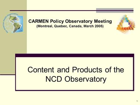 1 Content and Products of the NCD Observatory CARMEN Policy Observatory Meeting (Montreal, Quebec, Canada, March 2005)