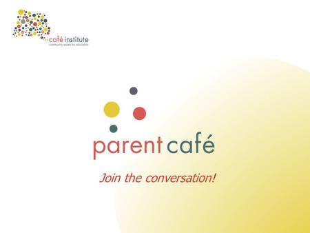 Join the conversation!. Education for Communities, Communities for Education What is a Parent Café? A conversation café brings people together for discussion,