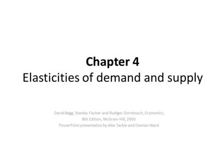 Chapter 4 Elasticities of demand and supply David Begg, Stanley Fischer and Rudiger Dornbusch, Economics, 8th Edition, McGraw-Hill, 2005 PowerPoint presentation.